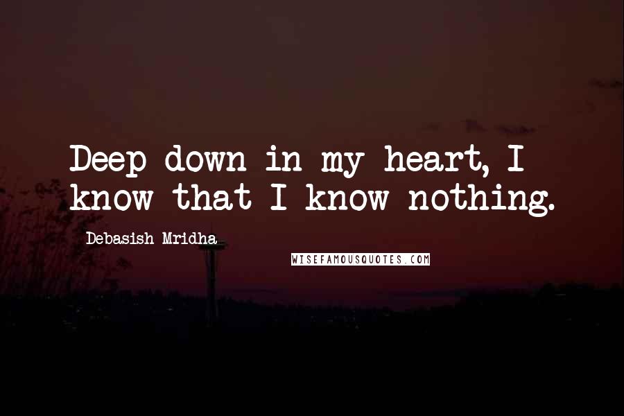 Debasish Mridha Quotes: Deep down in my heart, I know that I know nothing.