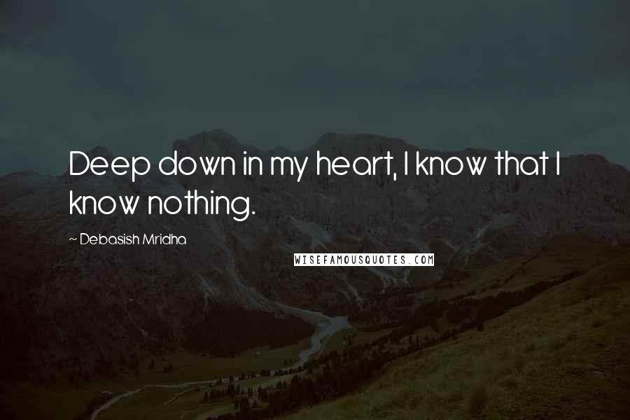 Debasish Mridha Quotes: Deep down in my heart, I know that I know nothing.