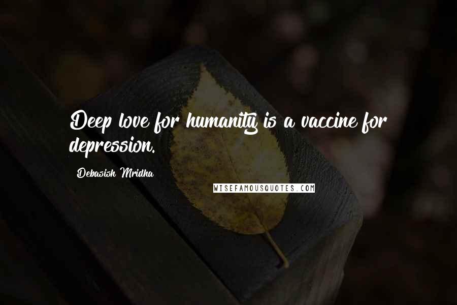 Debasish Mridha Quotes: Deep love for humanity is a vaccine for depression.