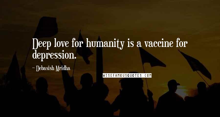 Debasish Mridha Quotes: Deep love for humanity is a vaccine for depression.