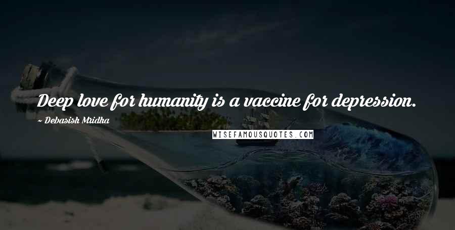 Debasish Mridha Quotes: Deep love for humanity is a vaccine for depression.