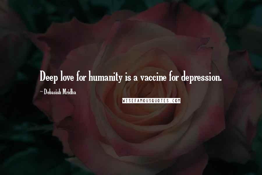 Debasish Mridha Quotes: Deep love for humanity is a vaccine for depression.