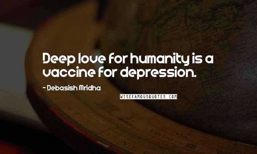 Debasish Mridha Quotes: Deep love for humanity is a vaccine for depression.