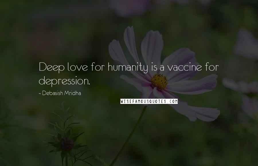 Debasish Mridha Quotes: Deep love for humanity is a vaccine for depression.