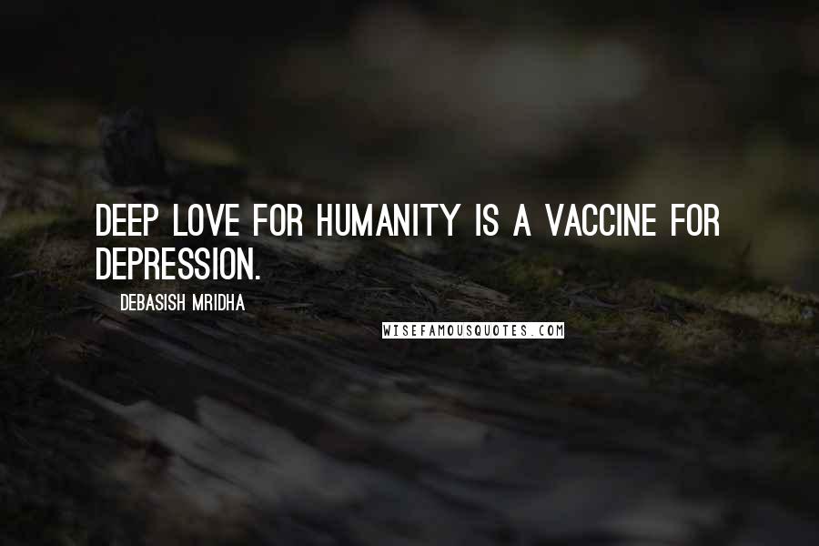 Debasish Mridha Quotes: Deep love for humanity is a vaccine for depression.