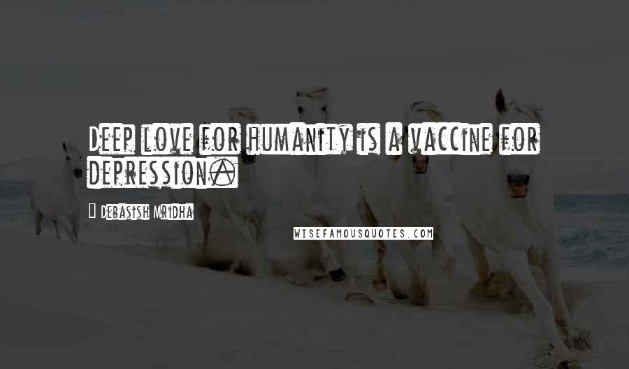 Debasish Mridha Quotes: Deep love for humanity is a vaccine for depression.