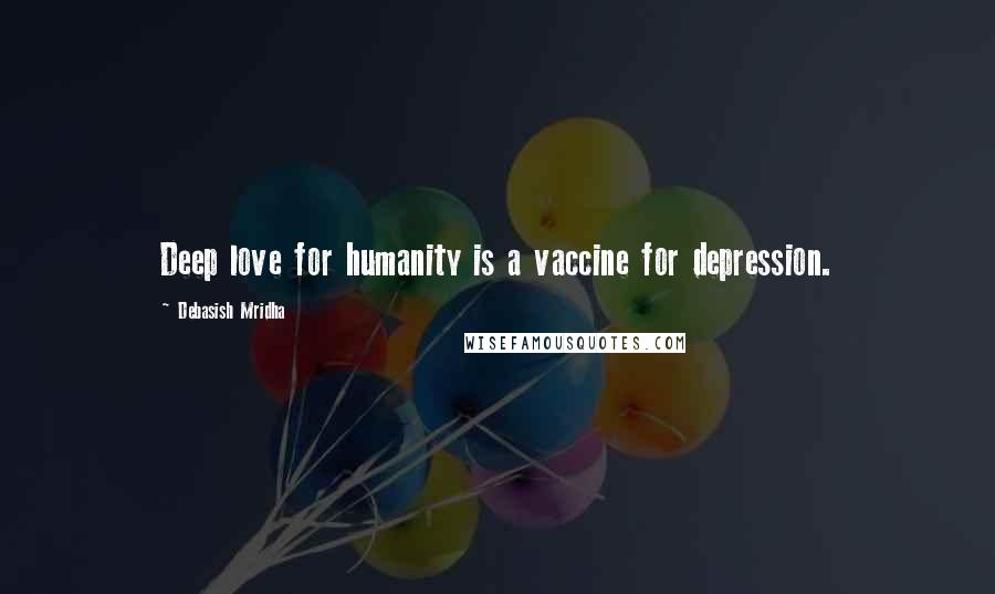 Debasish Mridha Quotes: Deep love for humanity is a vaccine for depression.