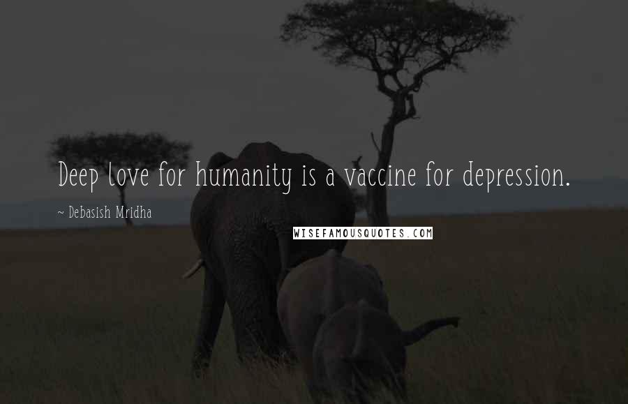 Debasish Mridha Quotes: Deep love for humanity is a vaccine for depression.