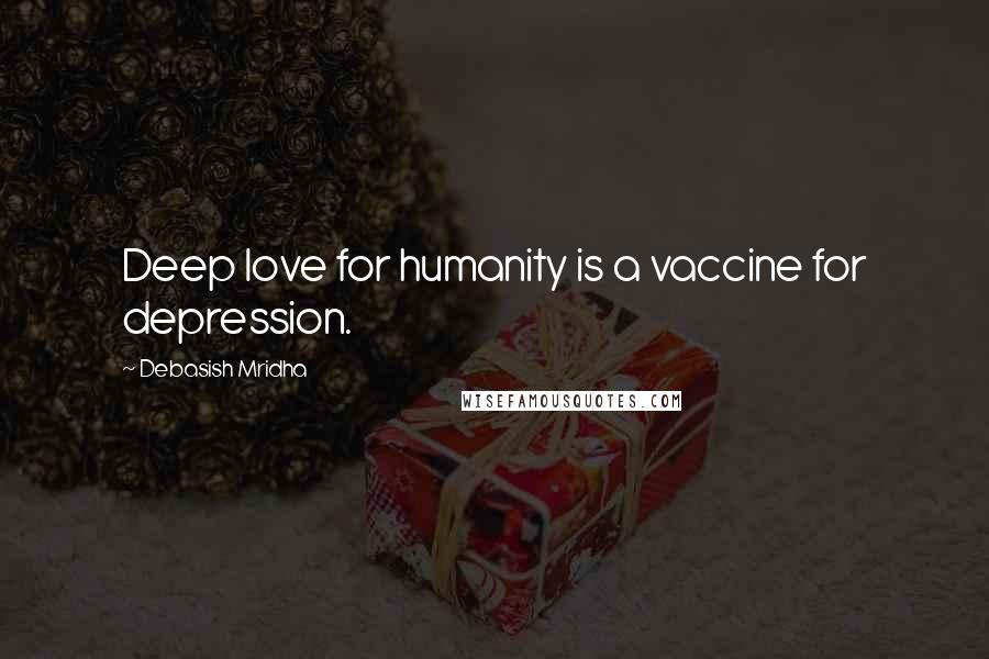 Debasish Mridha Quotes: Deep love for humanity is a vaccine for depression.