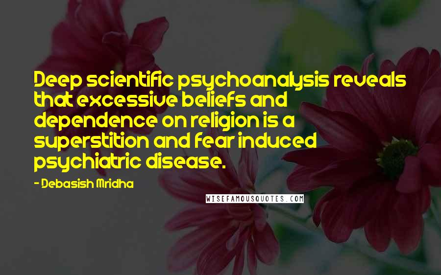 Debasish Mridha Quotes: Deep scientific psychoanalysis reveals that excessive beliefs and dependence on religion is a superstition and fear induced psychiatric disease.