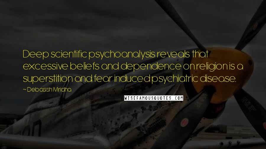 Debasish Mridha Quotes: Deep scientific psychoanalysis reveals that excessive beliefs and dependence on religion is a superstition and fear induced psychiatric disease.