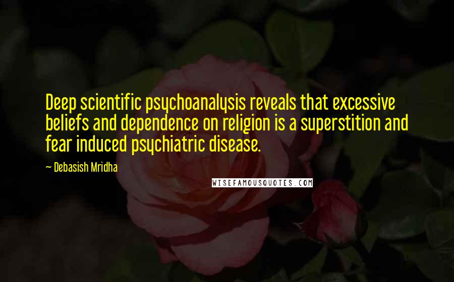 Debasish Mridha Quotes: Deep scientific psychoanalysis reveals that excessive beliefs and dependence on religion is a superstition and fear induced psychiatric disease.