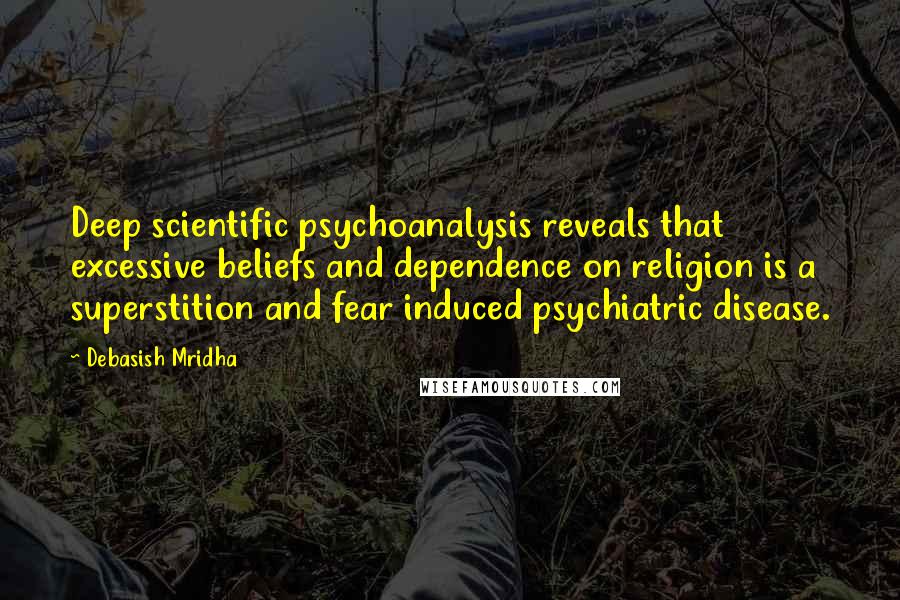 Debasish Mridha Quotes: Deep scientific psychoanalysis reveals that excessive beliefs and dependence on religion is a superstition and fear induced psychiatric disease.