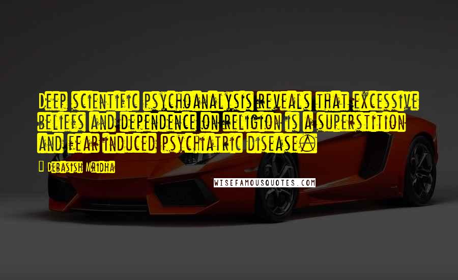 Debasish Mridha Quotes: Deep scientific psychoanalysis reveals that excessive beliefs and dependence on religion is a superstition and fear induced psychiatric disease.