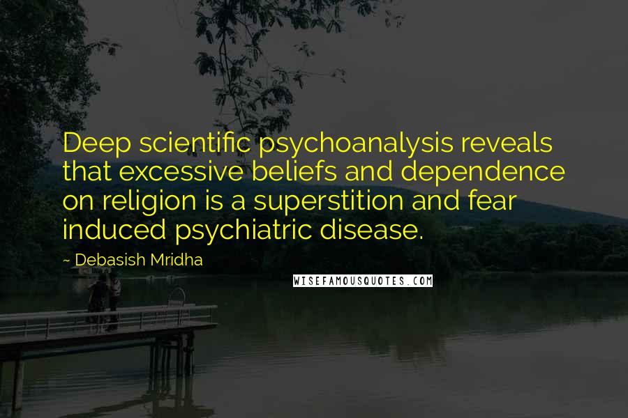 Debasish Mridha Quotes: Deep scientific psychoanalysis reveals that excessive beliefs and dependence on religion is a superstition and fear induced psychiatric disease.