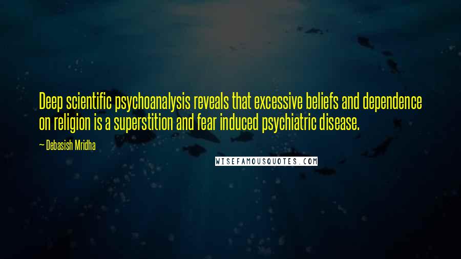 Debasish Mridha Quotes: Deep scientific psychoanalysis reveals that excessive beliefs and dependence on religion is a superstition and fear induced psychiatric disease.