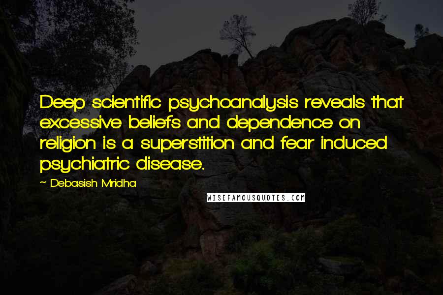 Debasish Mridha Quotes: Deep scientific psychoanalysis reveals that excessive beliefs and dependence on religion is a superstition and fear induced psychiatric disease.