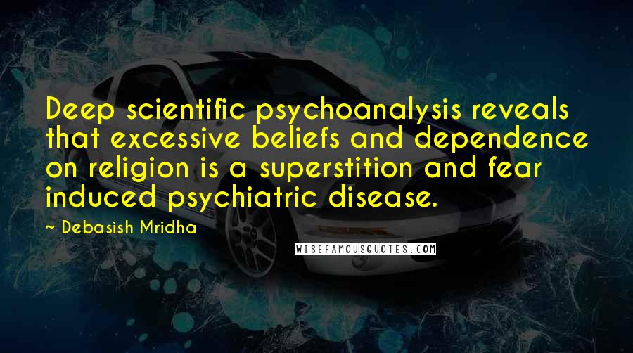 Debasish Mridha Quotes: Deep scientific psychoanalysis reveals that excessive beliefs and dependence on religion is a superstition and fear induced psychiatric disease.