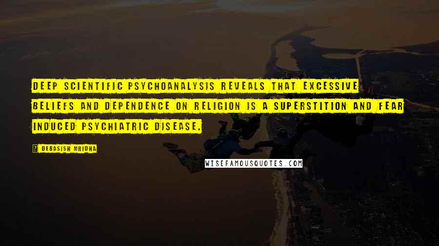 Debasish Mridha Quotes: Deep scientific psychoanalysis reveals that excessive beliefs and dependence on religion is a superstition and fear induced psychiatric disease.