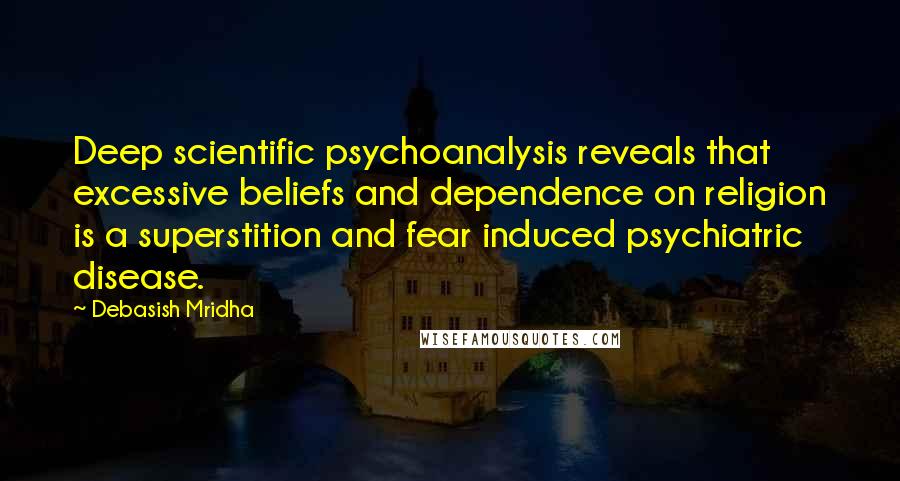 Debasish Mridha Quotes: Deep scientific psychoanalysis reveals that excessive beliefs and dependence on religion is a superstition and fear induced psychiatric disease.