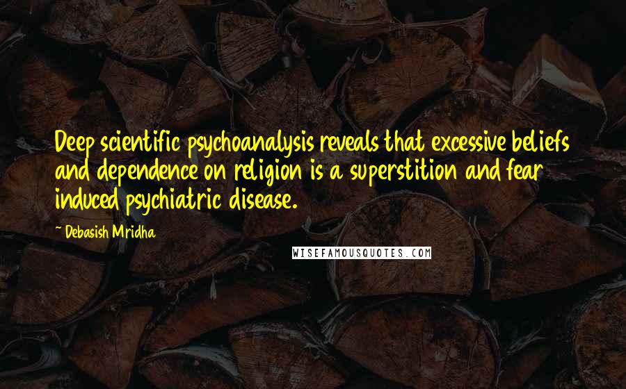 Debasish Mridha Quotes: Deep scientific psychoanalysis reveals that excessive beliefs and dependence on religion is a superstition and fear induced psychiatric disease.