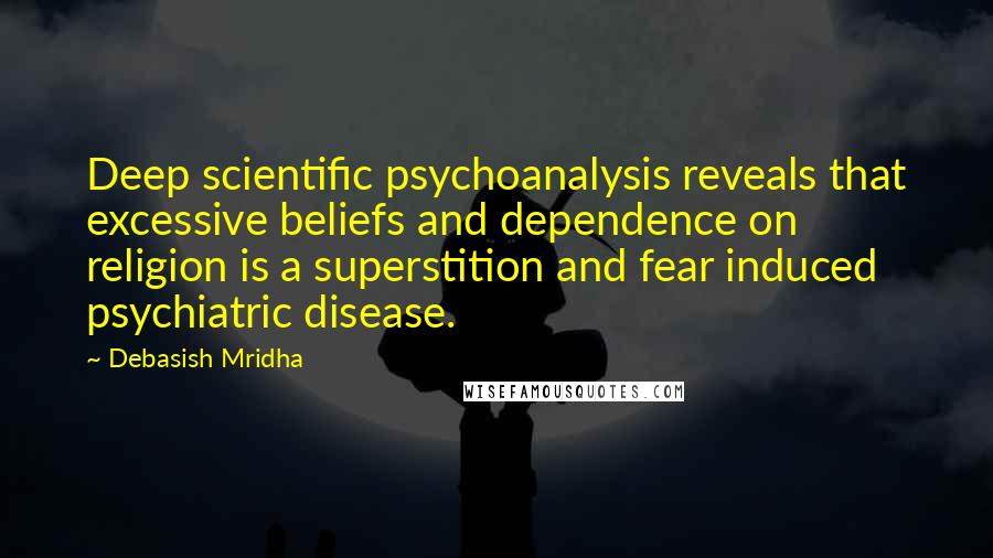 Debasish Mridha Quotes: Deep scientific psychoanalysis reveals that excessive beliefs and dependence on religion is a superstition and fear induced psychiatric disease.