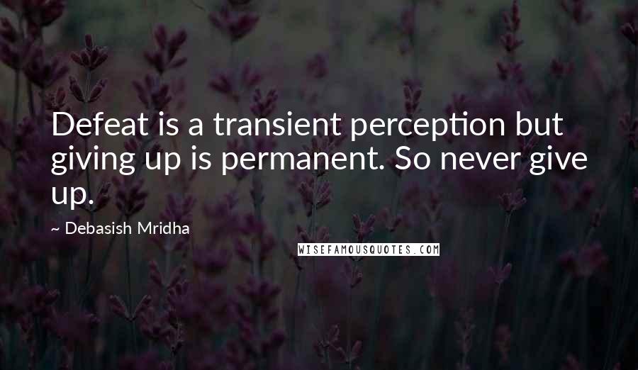 Debasish Mridha Quotes: Defeat is a transient perception but giving up is permanent. So never give up.
