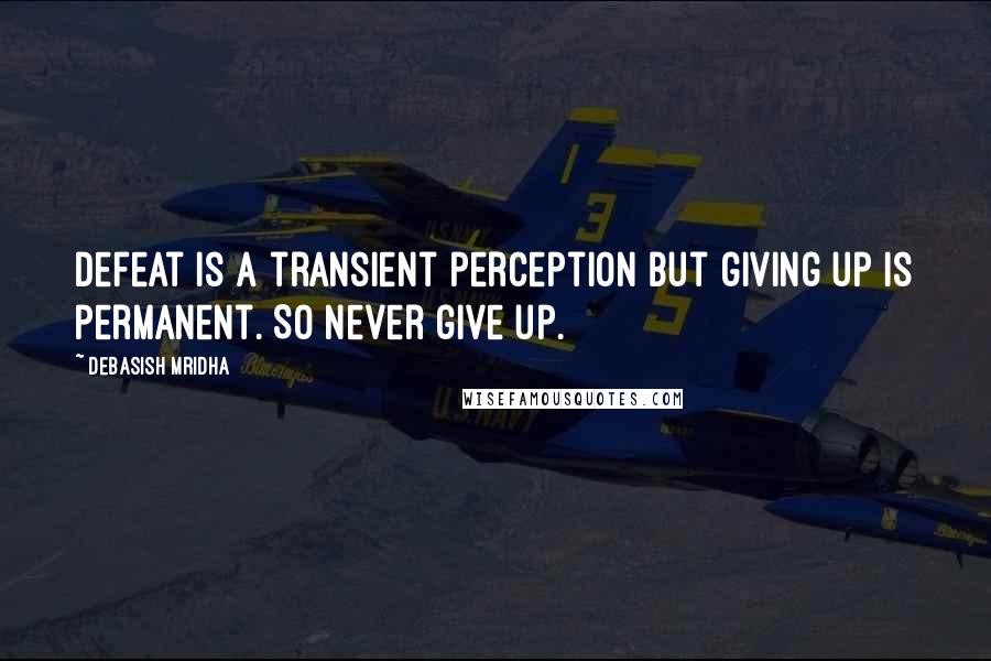 Debasish Mridha Quotes: Defeat is a transient perception but giving up is permanent. So never give up.
