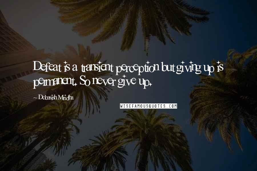 Debasish Mridha Quotes: Defeat is a transient perception but giving up is permanent. So never give up.