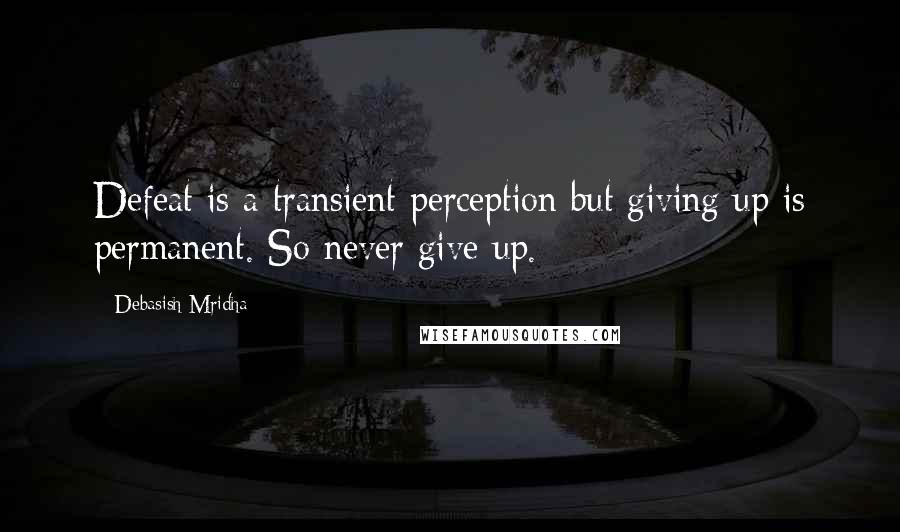 Debasish Mridha Quotes: Defeat is a transient perception but giving up is permanent. So never give up.