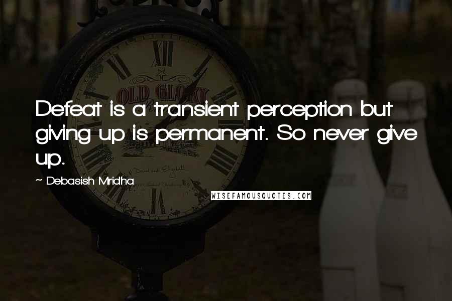 Debasish Mridha Quotes: Defeat is a transient perception but giving up is permanent. So never give up.