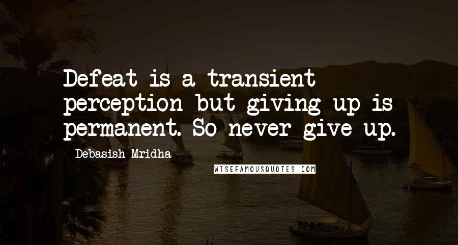 Debasish Mridha Quotes: Defeat is a transient perception but giving up is permanent. So never give up.