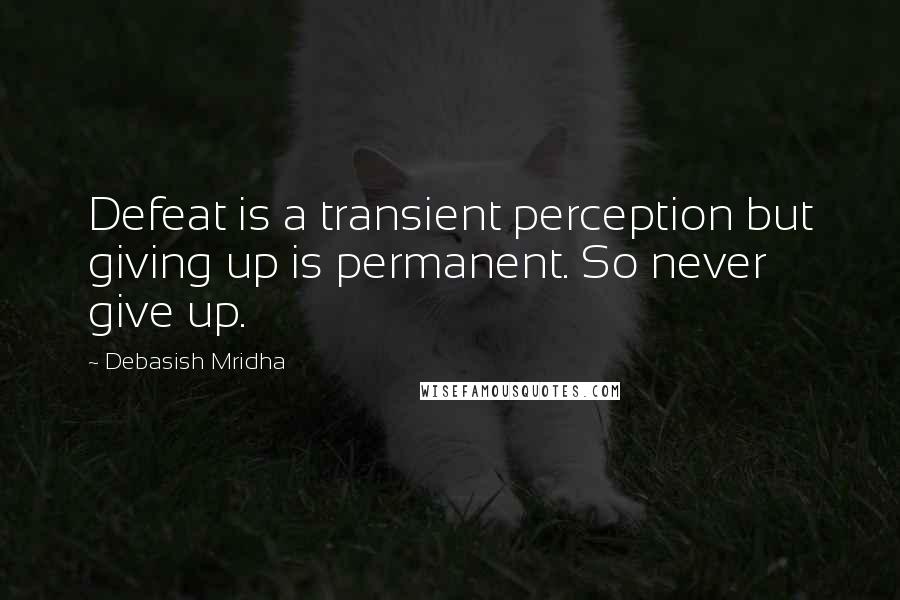 Debasish Mridha Quotes: Defeat is a transient perception but giving up is permanent. So never give up.