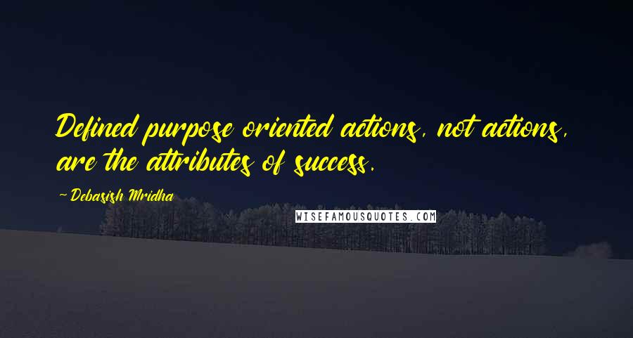 Debasish Mridha Quotes: Defined purpose oriented actions, not actions, are the attributes of success.