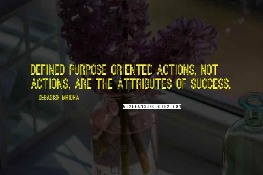 Debasish Mridha Quotes: Defined purpose oriented actions, not actions, are the attributes of success.