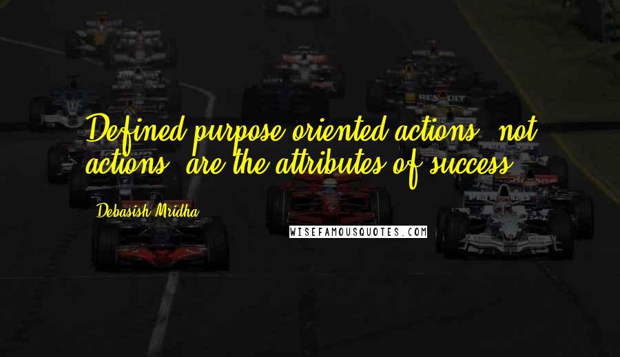 Debasish Mridha Quotes: Defined purpose oriented actions, not actions, are the attributes of success.