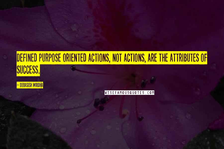 Debasish Mridha Quotes: Defined purpose oriented actions, not actions, are the attributes of success.