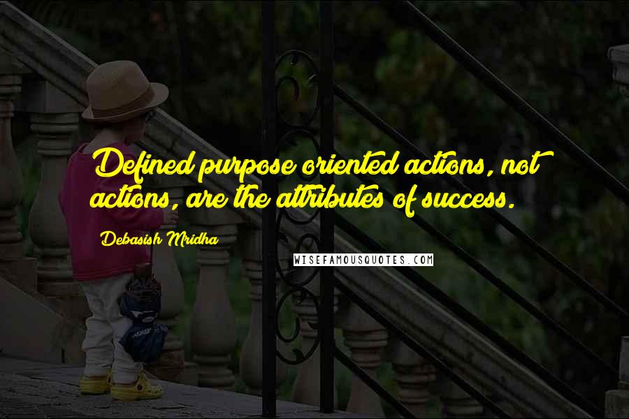 Debasish Mridha Quotes: Defined purpose oriented actions, not actions, are the attributes of success.