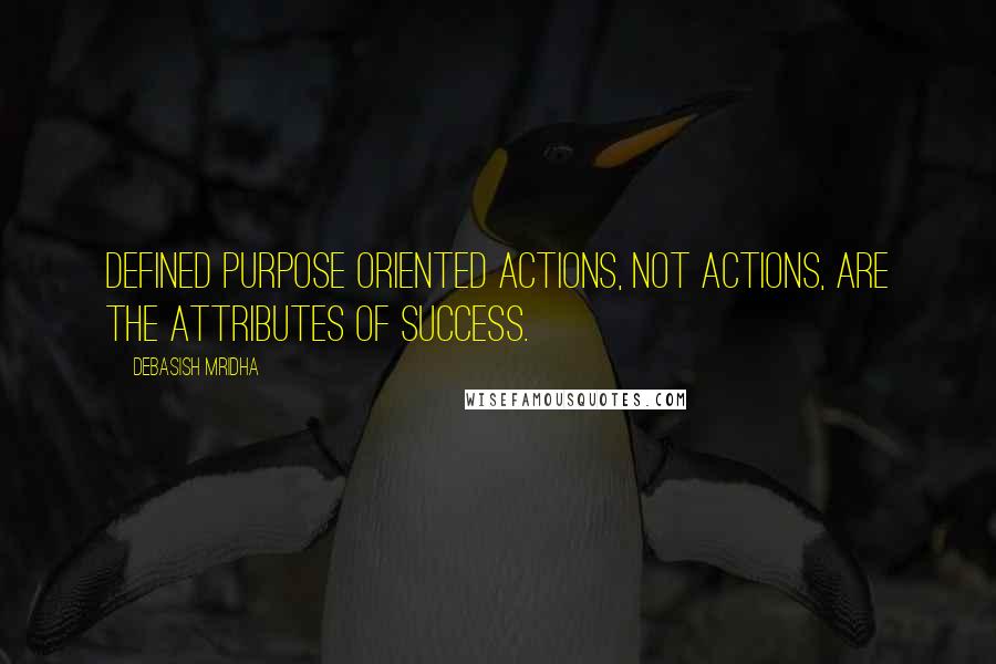 Debasish Mridha Quotes: Defined purpose oriented actions, not actions, are the attributes of success.