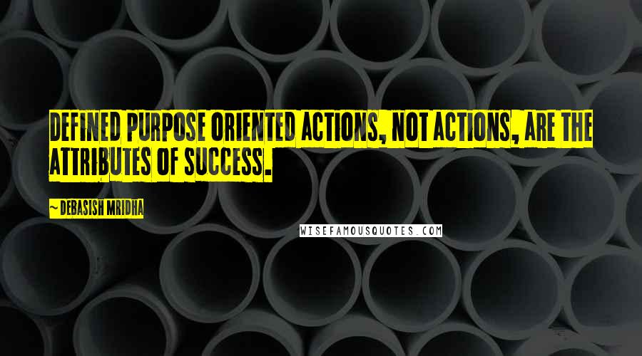 Debasish Mridha Quotes: Defined purpose oriented actions, not actions, are the attributes of success.