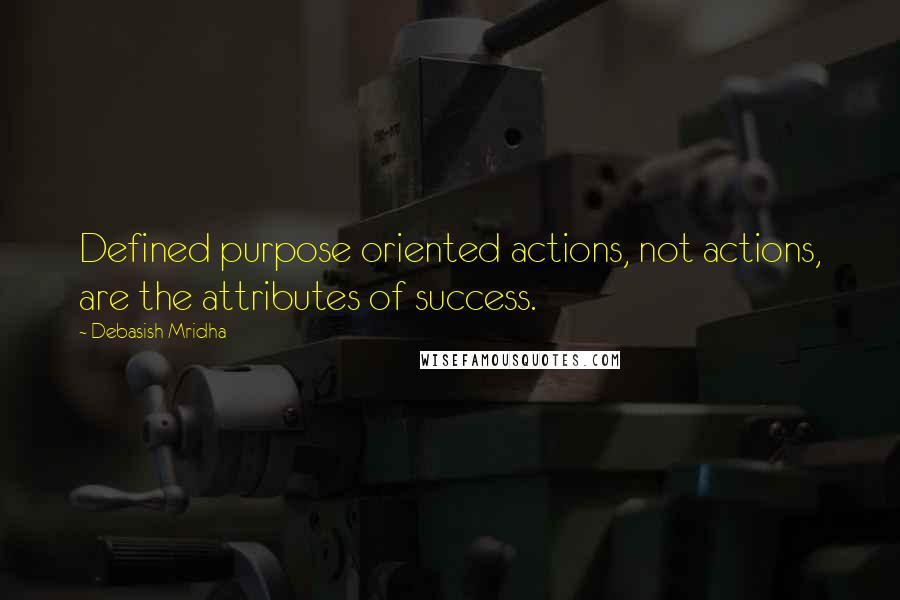 Debasish Mridha Quotes: Defined purpose oriented actions, not actions, are the attributes of success.