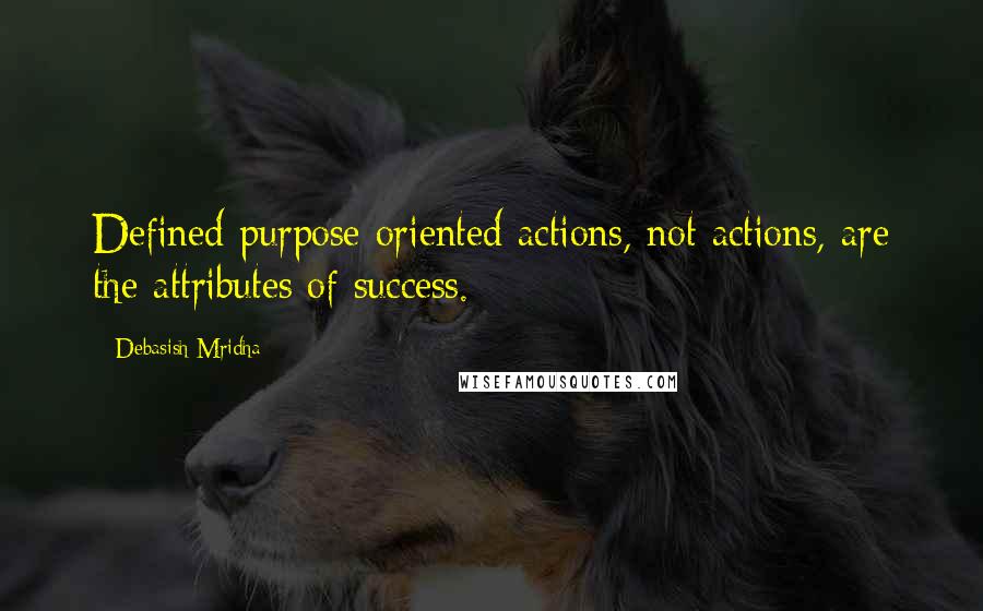 Debasish Mridha Quotes: Defined purpose oriented actions, not actions, are the attributes of success.