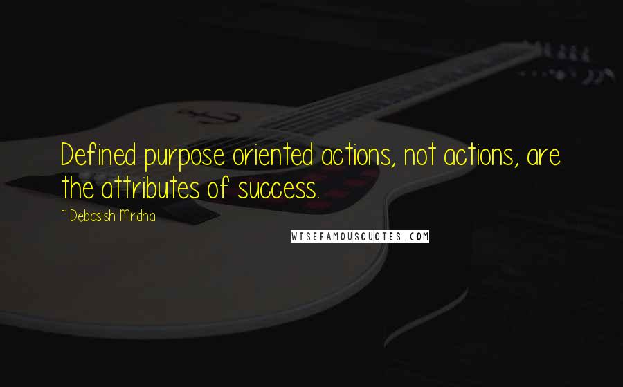 Debasish Mridha Quotes: Defined purpose oriented actions, not actions, are the attributes of success.