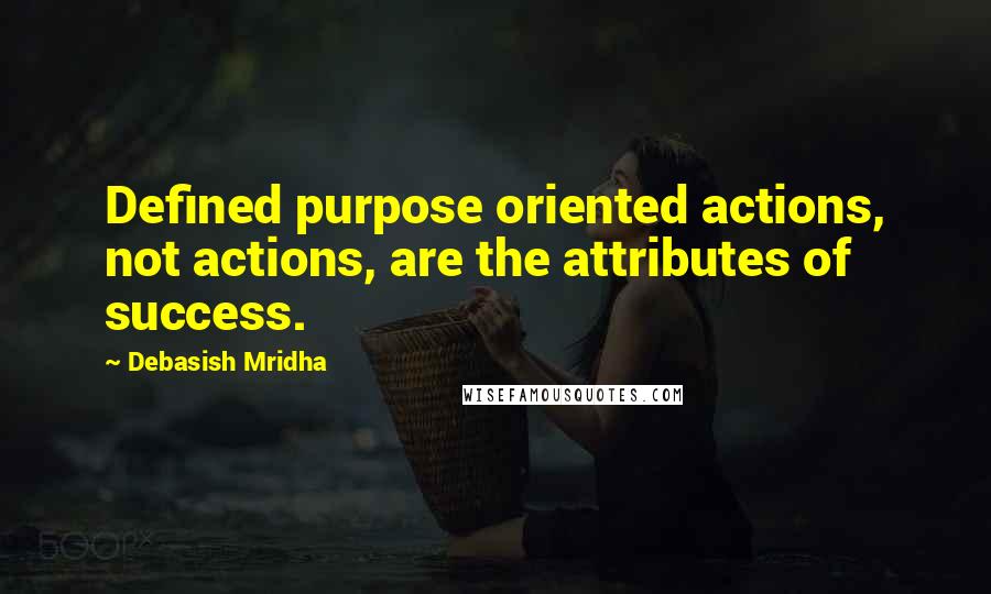 Debasish Mridha Quotes: Defined purpose oriented actions, not actions, are the attributes of success.