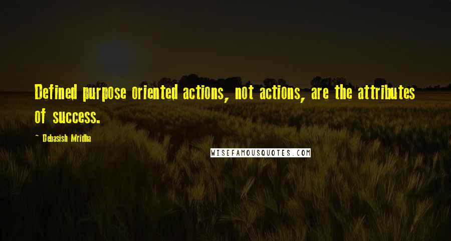 Debasish Mridha Quotes: Defined purpose oriented actions, not actions, are the attributes of success.