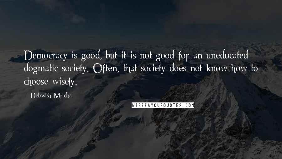 Debasish Mridha Quotes: Democracy is good, but it is not good for an uneducated dogmatic society. Often, that society does not know how to choose wisely.