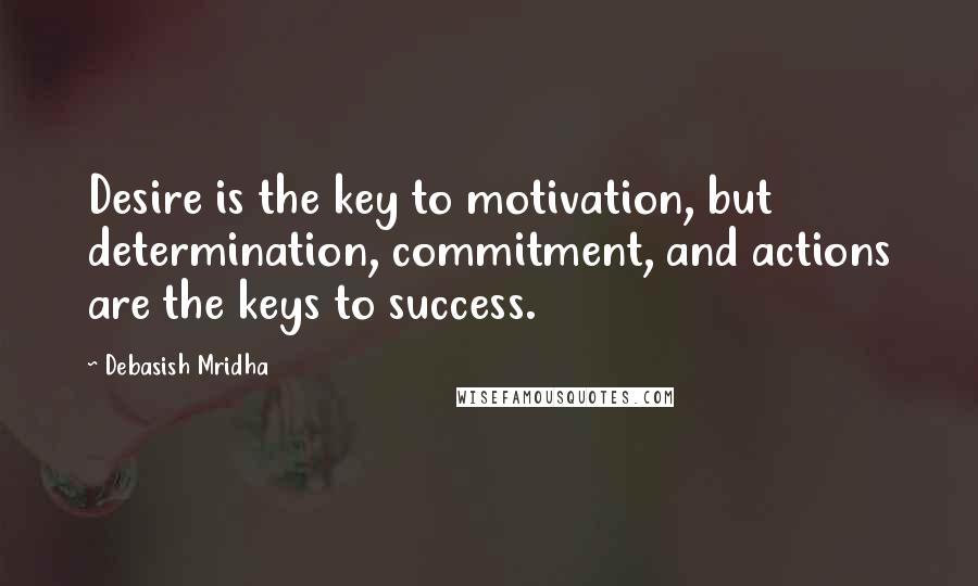 Debasish Mridha Quotes: Desire is the key to motivation, but determination, commitment, and actions are the keys to success.