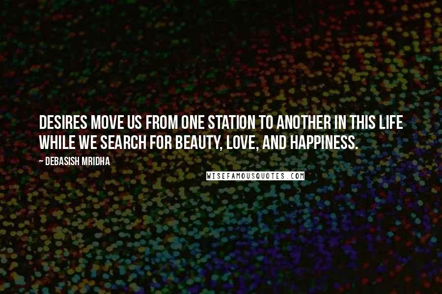 Debasish Mridha Quotes: Desires move us from one station to another in this life while we search for beauty, love, and happiness.