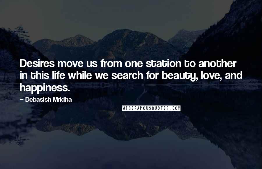 Debasish Mridha Quotes: Desires move us from one station to another in this life while we search for beauty, love, and happiness.