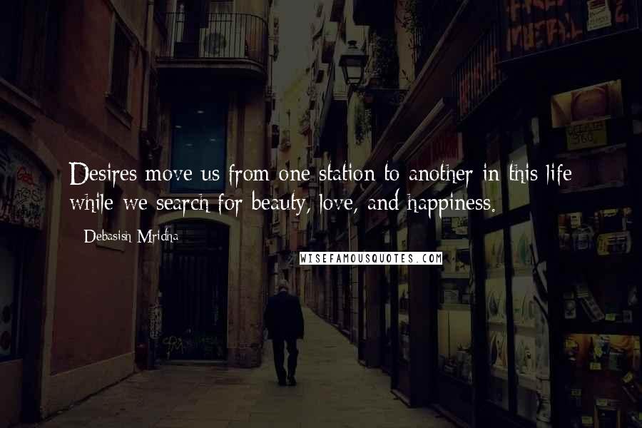 Debasish Mridha Quotes: Desires move us from one station to another in this life while we search for beauty, love, and happiness.